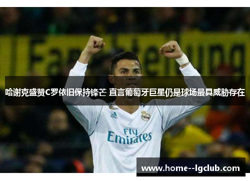 哈谢克盛赞C罗依旧保持锋芒 直言葡萄牙巨星仍是球场最具威胁存在 哈谢克盛赞C罗依旧保持锋芒 直言葡萄牙巨星仍是球场最具威胁存在