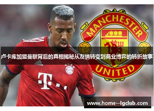 卢卡库加盟曼联背后的真相揭秘从友情转变到商业博弈的转折故事