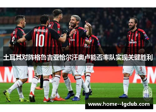 土耳其对阵格鲁吉亚恰尔汗奥卢能否率队实现关键胜利 土耳其对阵格鲁吉亚恰尔汗奥卢能否率队实现关键胜利