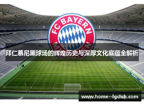 拜仁慕尼黑球场的辉煌历史与深厚文化底蕴全解析 拜仁慕尼黑球场的辉煌历史与深厚文化底蕴全解析