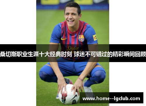 桑切斯职业生涯十大经典时刻 球迷不可错过的精彩瞬间回顾 桑切斯职业生涯十大经典时刻 球迷不可错过的精彩瞬间回顾