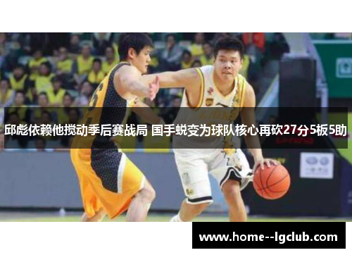 邱彪依赖他搅动季后赛战局 国手蜕变为球队核心再砍27分5板5助