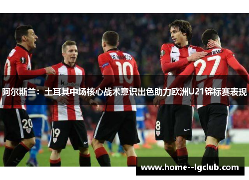 阿尔斯兰：土耳其中场核心战术意识出色助力欧洲U21锦标赛表现
