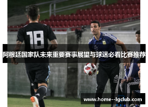 阿根廷国家队未来重要赛事展望与球迷必看比赛推荐 阿根廷国家队未来重要赛事展望与球迷必看比赛推荐