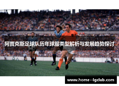 阿贾克斯足球队历年球服类型解析与发展趋势探讨