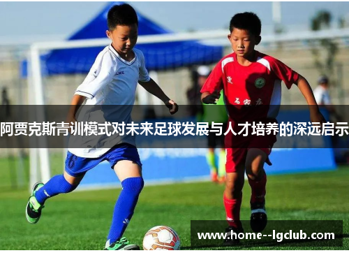 阿贾克斯青训模式对未来足球发展与人才培养的深远启示