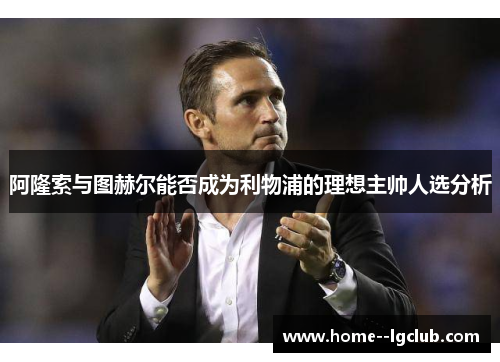 阿隆索与图赫尔能否成为利物浦的理想主帅人选分析