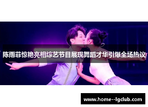 陈雨菲惊艳亮相综艺节目展现舞蹈才华引爆全场热议