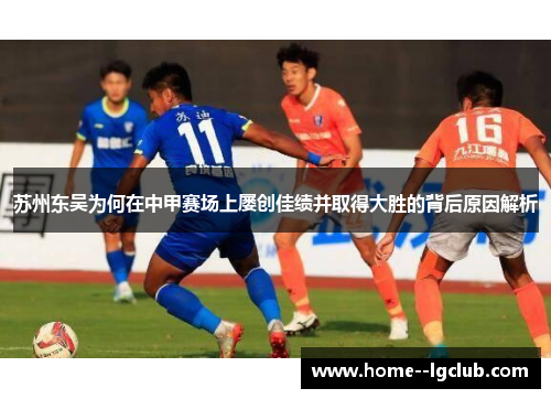 苏州东吴为何在中甲赛场上屡创佳绩并取得大胜的背后原因解析