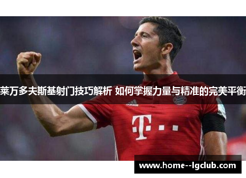 莱万多夫斯基射门技巧解析 如何掌握力量与精准的完美平衡