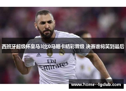 西班牙超级杯皇马3比0马略卡精彩晋级 决赛谁将笑到最后