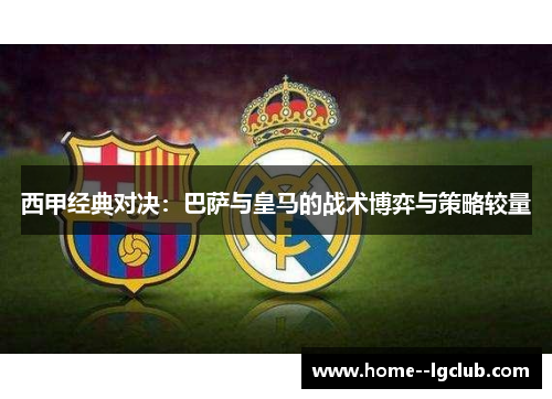 西甲经典对决:巴萨与皇马的战术博弈与策略较量 西甲经典对决:巴萨与皇马的战术博弈与策略较量
