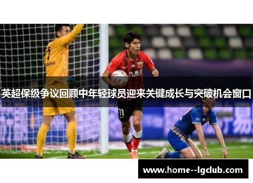 英超保级争议回顾中年轻球员迎来关键成长与突破机会窗口 英超保级争议回顾中年轻球员迎来关键成长与突破机会窗口