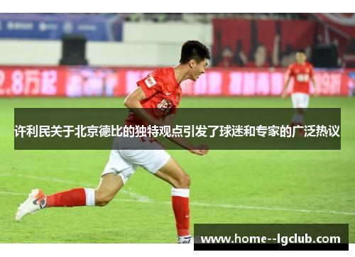 许利民关于北京德比的独特观点引发了球迷和专家的广泛热议
