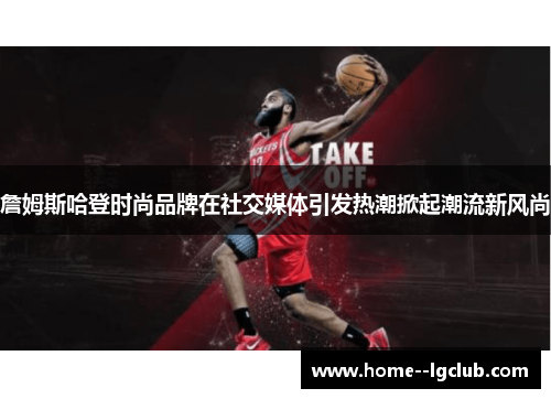 詹姆斯哈登时尚品牌在社交媒体引发热潮掀起潮流新风尚 詹姆斯哈登时尚品牌在社交媒体引发热潮掀起潮流新风尚