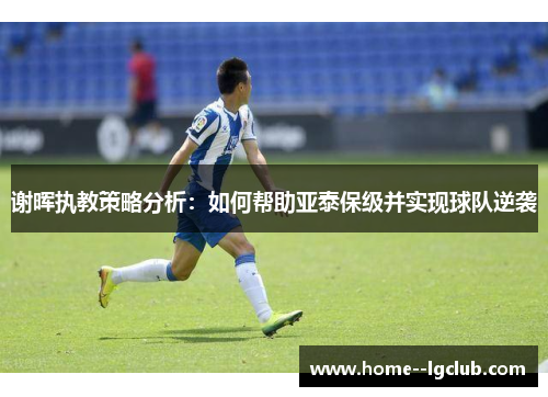 谢晖执教策略分析：如何帮助亚泰保级并实现球队逆袭