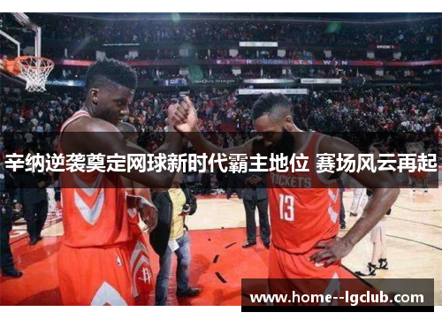 辛纳逆袭奠定网球新时代霸主地位 赛场风云再起