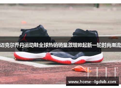 迈克尔乔丹运动鞋全球热销销量激增掀起新一轮时尚潮流