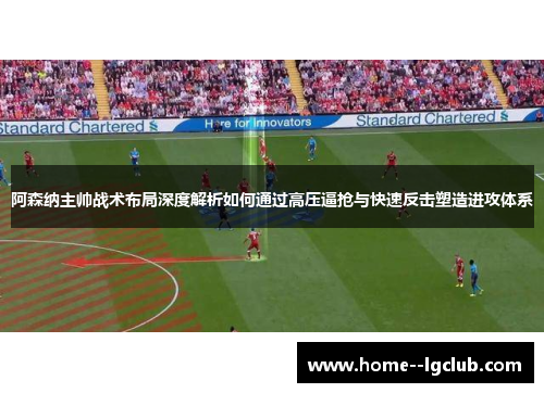 阿森纳主帅战术布局深度解析如何通过高压逼抢与快速反击塑造进攻体系 阿森纳主帅战术布局深度解析如何通过高压逼抢与快速反击塑造进攻体系