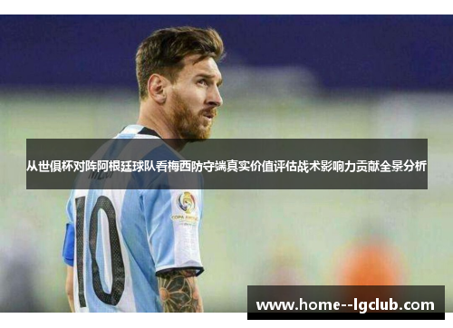 从世俱杯对阵阿根廷球队看梅西防守端真实价值评估战术影响力贡献全景分析 从世俱杯对阵阿根廷球队看梅西防守端真实价值评估战术影响力贡献全景分析