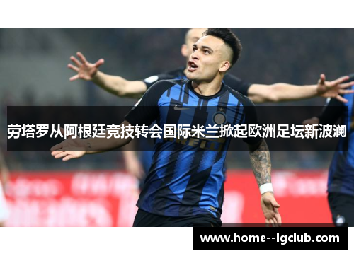 劳塔罗从阿根廷竞技转会国际米兰掀起欧洲足坛新波澜 劳塔罗从阿根廷竞技转会国际米兰掀起欧洲足坛新波澜