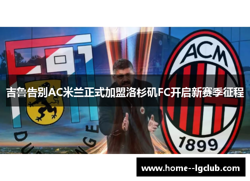 吉鲁告别AC米兰正式加盟洛杉矶FC开启新赛季征程