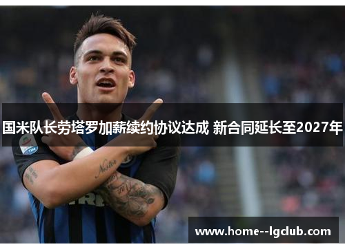 国米队长劳塔罗加薪续约协议达成 新合同延长至2027年