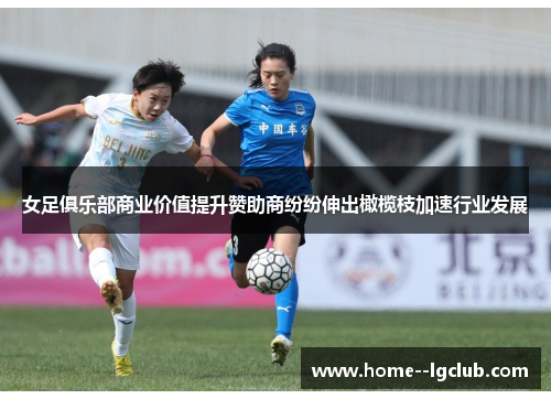 女足俱乐部商业价值提升赞助商纷纷伸出橄榄枝加速行业发展 女足俱乐部商业价值提升赞助商纷纷伸出橄榄枝加速行业发展