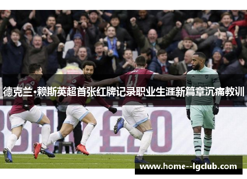 德克兰·赖斯英超首张红牌记录职业生涯新篇章沉痛教训 德克兰·赖斯英超首张红牌记录职业生涯新篇章沉痛教训