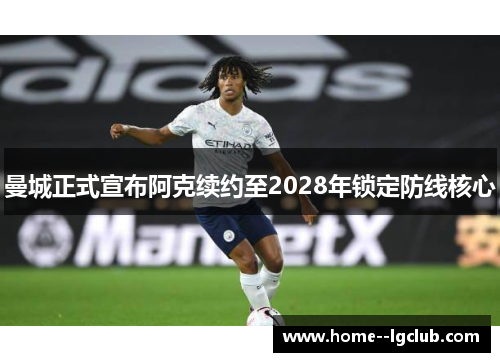 曼城正式宣布阿克续约至2028年锁定防线核心