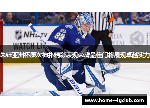 朱钰亚洲杯屡次神扑精彩表现荣膺最佳门将展现卓越实力