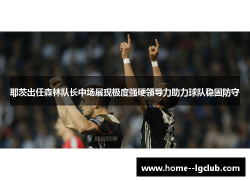 耶茨出任森林队长中场展现极度强硬领导力助力球队稳固防守 耶茨出任森林队长中场展现极度强硬领导力助力球队稳固防守