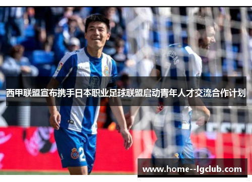 西甲联盟宣布携手日本职业足球联盟启动青年人才交流合作计划 西甲联盟宣布携手日本职业足球联盟启动青年人才交流合作计划