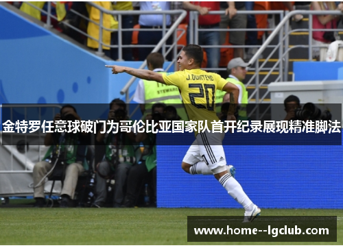 金特罗任意球破门为哥伦比亚国家队首开纪录展现精准脚法 金特罗任意球破门为哥伦比亚国家队首开纪录展现精准脚法