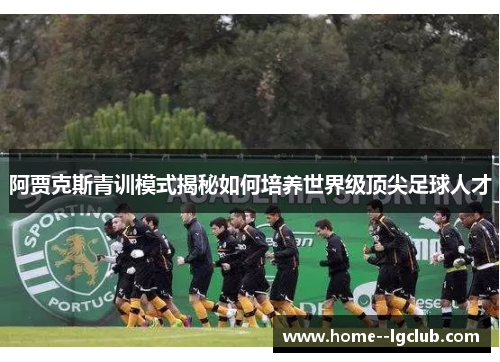 阿贾克斯青训模式揭秘如何培养世界级顶尖足球人才 阿贾克斯青训模式揭秘如何培养世界级顶尖足球人才