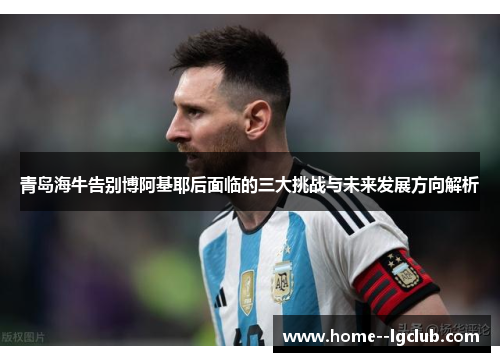 青岛海牛告别博阿基耶后面临的三大挑战与未来发展方向解析