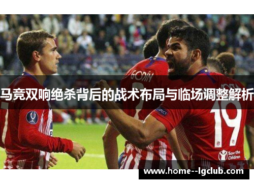 马竞双响绝杀背后的战术布局与临场调整解析