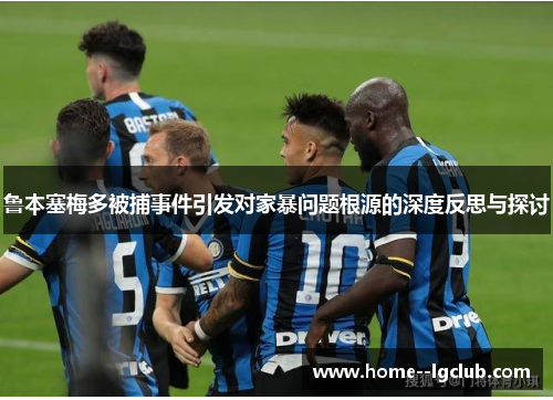 鲁本塞梅多被捕事件引发对家暴问题根源的深度反思与探讨