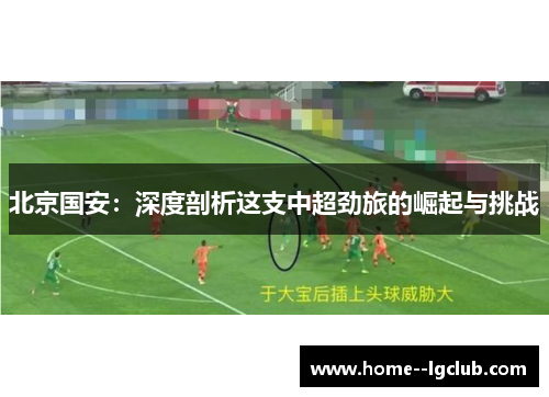 北京国安：深度剖析这支中超劲旅的崛起与挑战