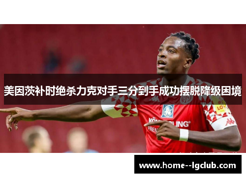 美因茨补时绝杀力克对手三分到手成功摆脱降级困境 美因茨补时绝杀力克对手三分到手成功摆脱降级困境