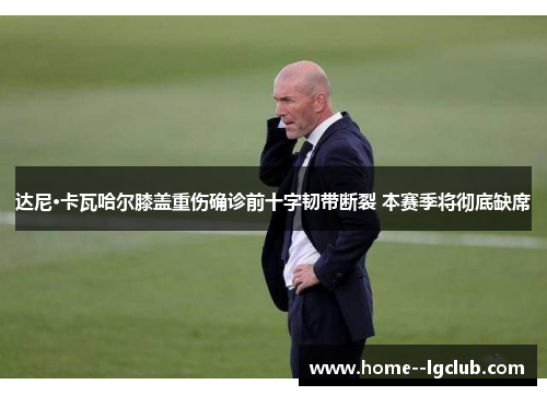 达尼·卡瓦哈尔膝盖重伤确诊前十字韧带断裂 本赛季将彻底缺席 达尼·卡瓦哈尔膝盖重伤确诊前十字韧带断裂 本赛季将彻底缺席