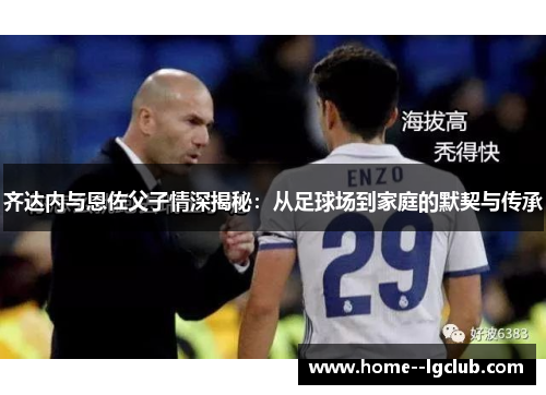 齐达内与恩佐父子情深揭秘:从足球场到家庭的默契与传承 齐达内与恩佐父子情深揭秘:从足球场到家庭的默契与传承