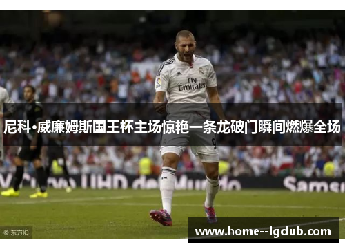 尼科·威廉姆斯国王杯主场惊艳一条龙破门瞬间燃爆全场 尼科·威廉姆斯国王杯主场惊艳一条龙破门瞬间燃爆全场