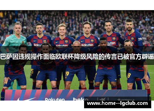 巴萨因违规操作面临欧联杯降级风险的传言已被官方辟谣