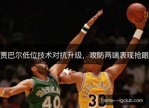 贾巴尔低位技术对抗升级,攻防两端表现抢眼 贾巴尔低位技术对抗升级,攻防两端表现抢眼